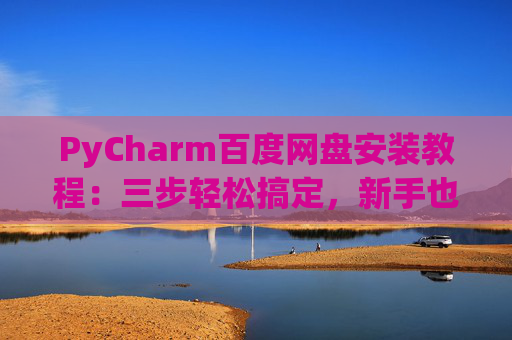 PyCharm百度网盘安装教程：三步轻松搞定，新手也能快速上手